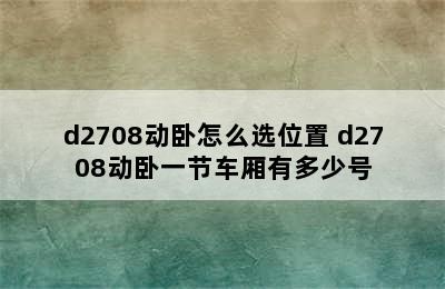 d2708动卧怎么选位置 d2708动卧一节车厢有多少号